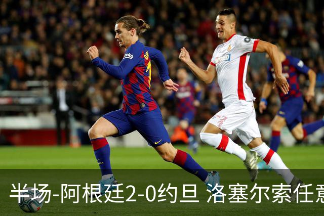 半场-阿根廷2-0约旦 洛塞尔索任意球破门劳塔罗点射+中楣
