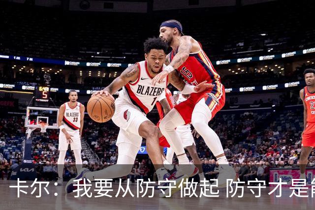 卡尔：我要从防守做起 防守才是能让我争取到出场时间的关键