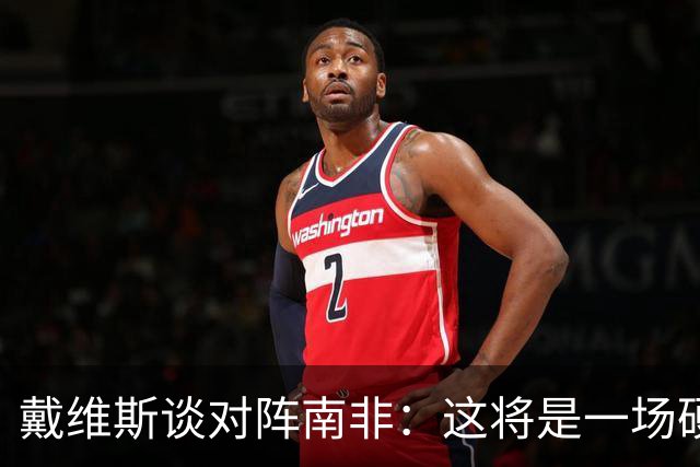 戴维斯谈对阵南非：这将是一场硬仗，我们必须提升强度掌控局势