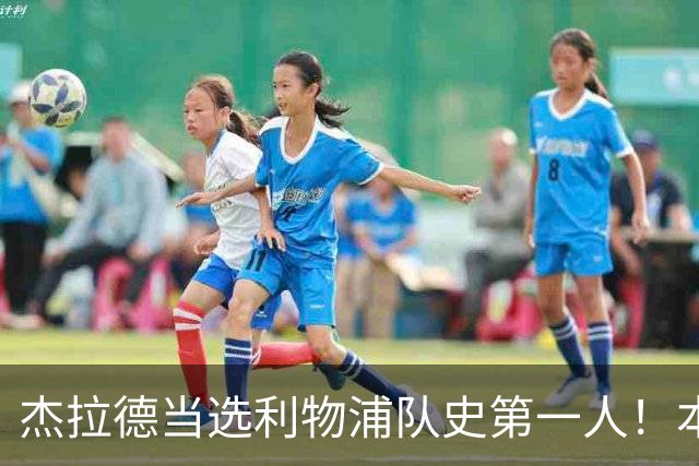 杰拉德当选利物浦队史第一人！本人却直言：达格利什才是我的国王