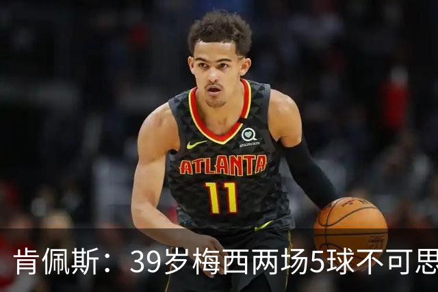 肯佩斯：39岁梅西两场5球不可思议 期待阿根廷对阵西班牙