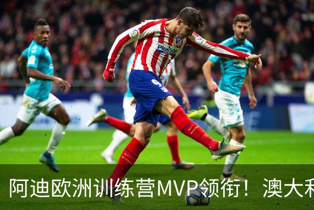 阿迪欧洲训练营MVP领衔！澳大利亚6月21日以年轻阵容对阵中国男篮