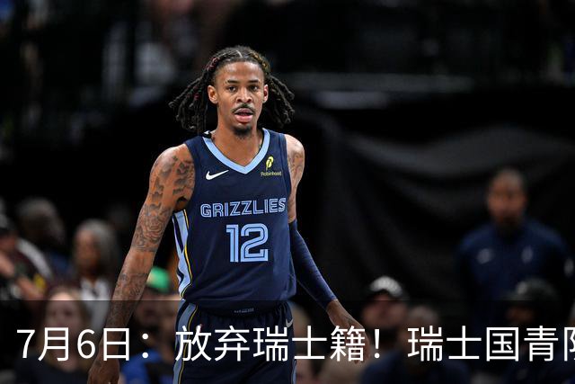 7月6日：放弃瑞士籍！瑞士国青队长官宣决定入籍归化为中国男足出战亚洲杯